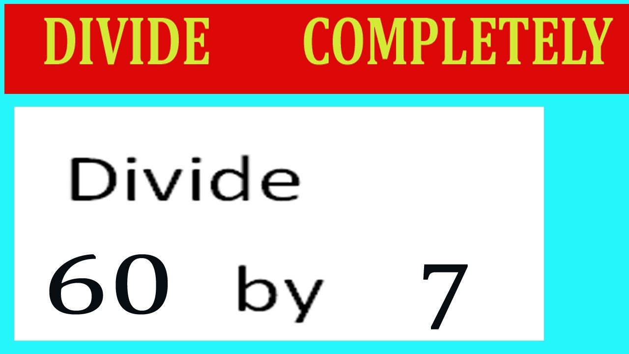 Divide     60      by     7  Divide   completely