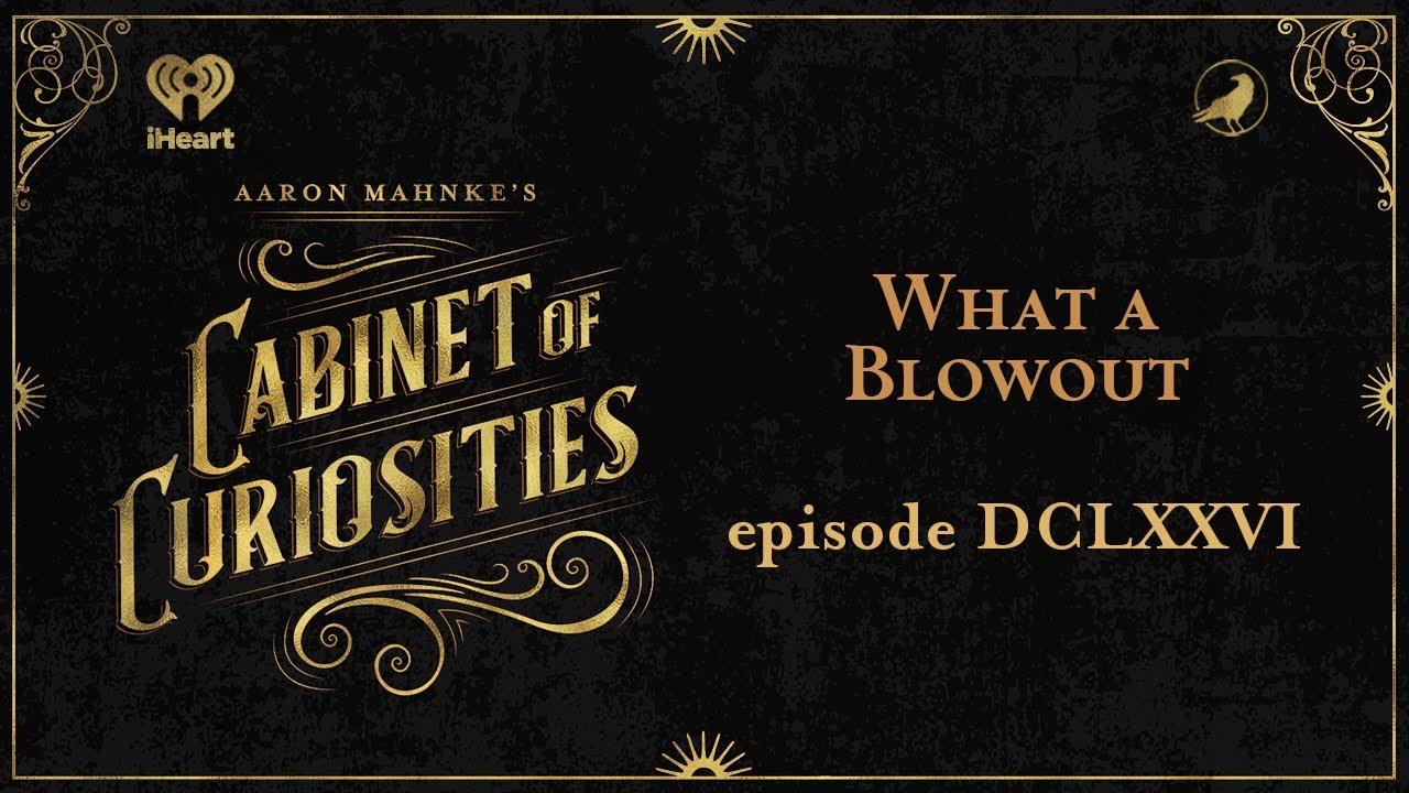 Ep 676: What a Blowout | AARON MAHNKE'S CABINET OF CURIOSITIES