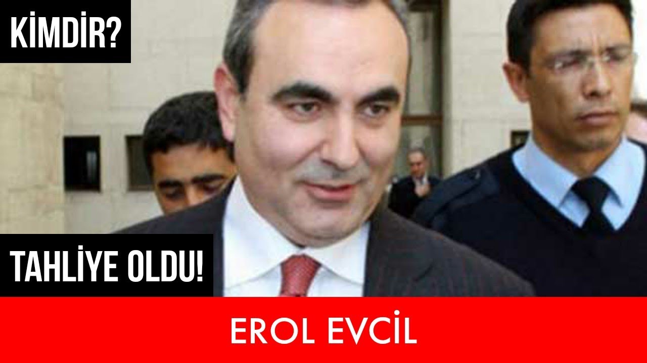 EROL EVCİL KİMDİR? TAHLİYE EDİLDİ! BİYOGRAFİ