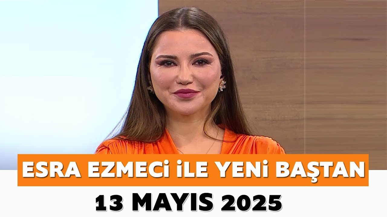 Esra Ezmeci ile Yeni Baştan 13 Mayıs 2025