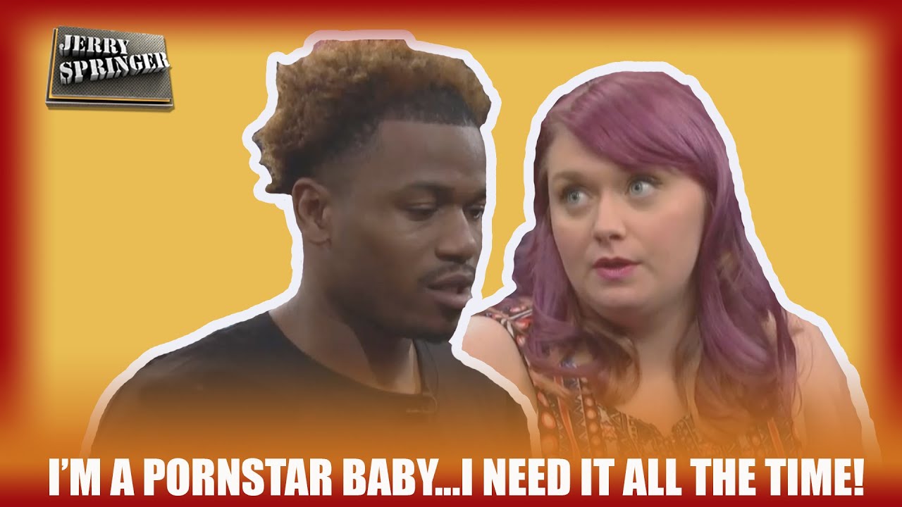 I’M A PORNSTAR BABY...I NEED IT ALL THE TIME! (The Jerry Springer Show)