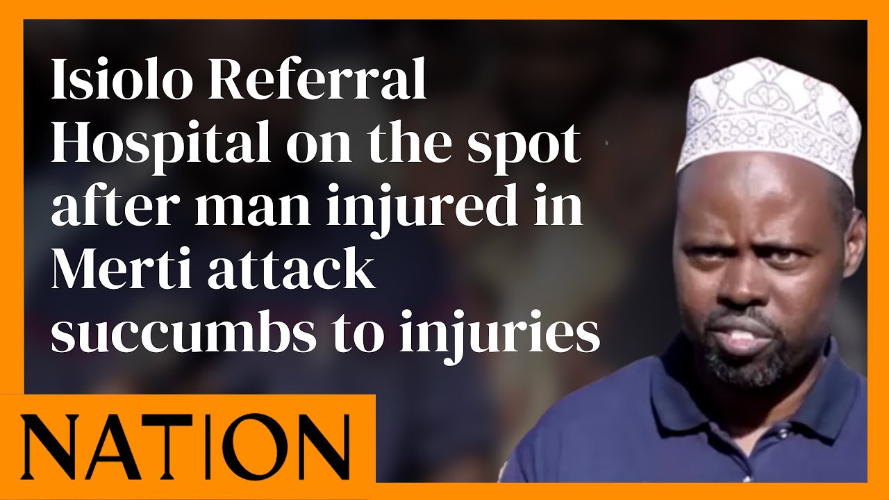 Isiolo Referral Hospital on the spot after man injured in Merti attack succumbs to injuries