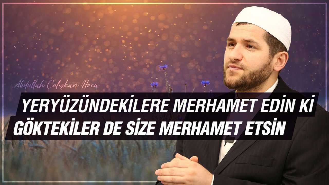 Yeryüzündekilere Merhamet Edin ki Göktekiler de Size Merhamet Etsin | Abdullah Çalışkan Hoca